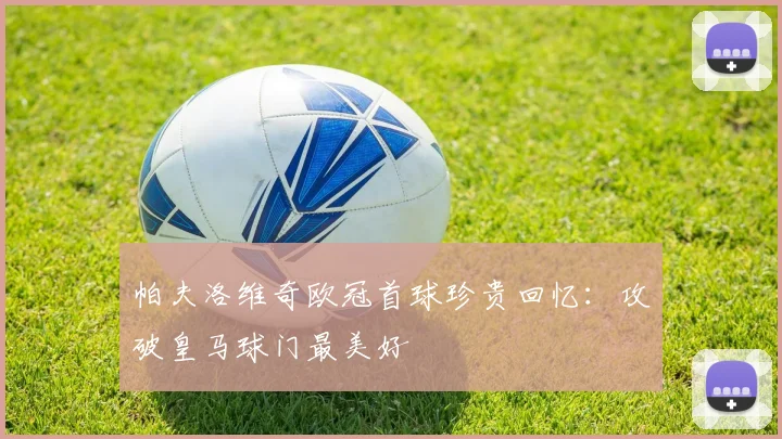 帕夫洛维奇欧冠首球珍贵回忆：攻破皇马球门最美好