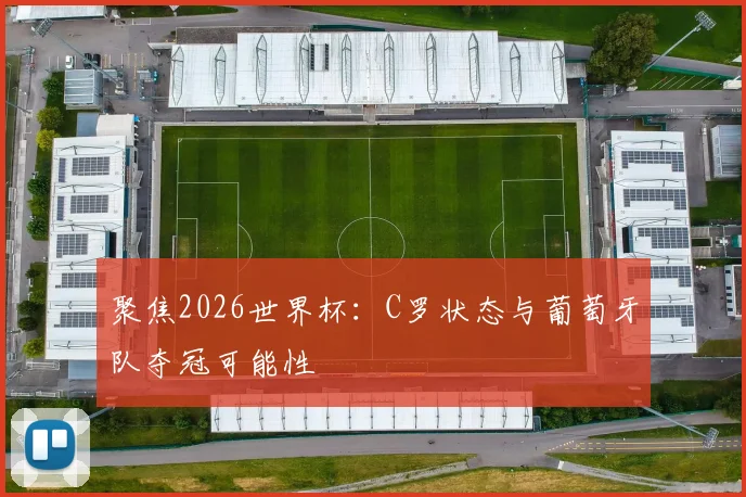 聚焦2026世界杯：C罗状态与葡萄牙队夺冠可能性