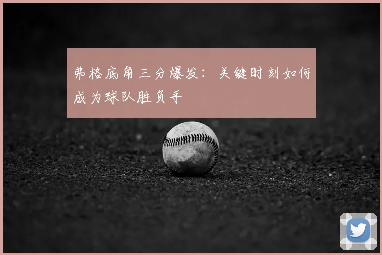 弗格底角三分爆发：关键时刻如何成为球队胜负手