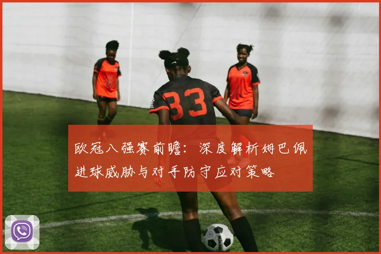 欧冠八强赛前瞻：深度解析姆巴佩进球威胁与对手防守应对策略