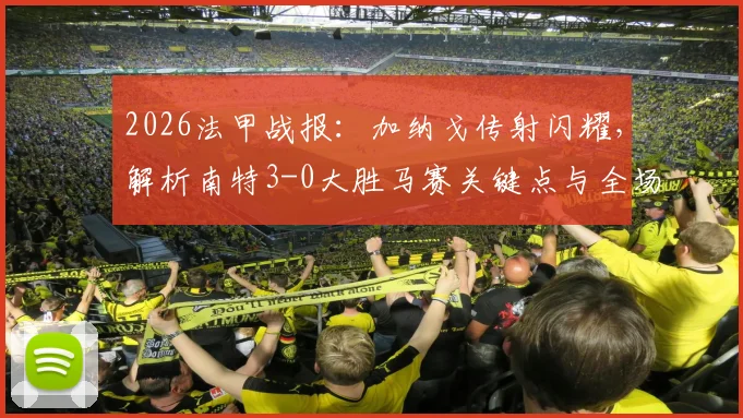 2026法甲战报：加纳戈传射闪耀，解析南特3-0大胜马赛关键点与全场录像