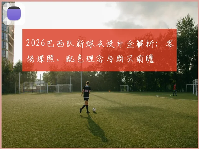 2026巴西队新球衣设计全解析：客场谍照、配色理念与购买前瞻