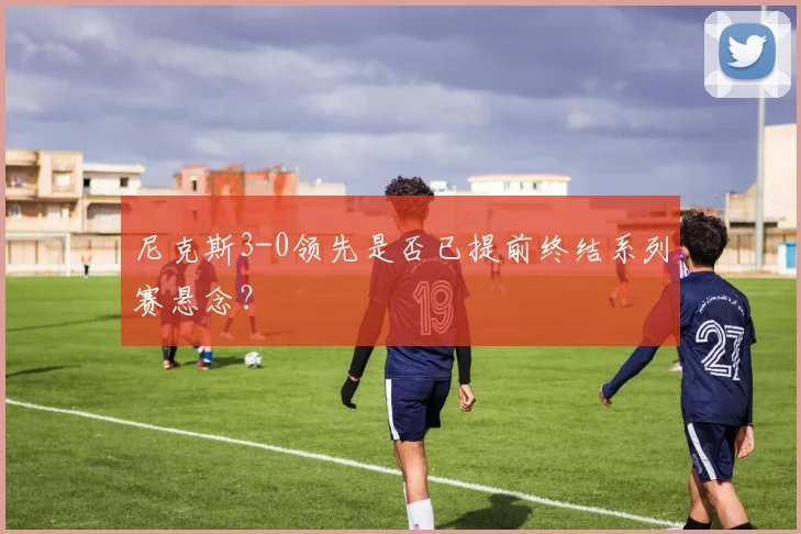尼克斯3-0领先是否已提前终结系列赛悬念？