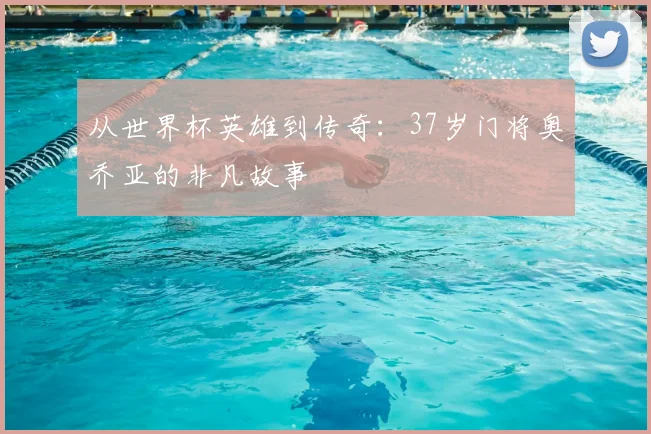 从世界杯英雄到传奇：37岁门将奥乔亚的非凡故事