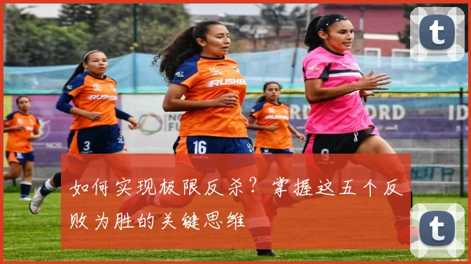 如何实现极限反杀？掌握这五个反败为胜的关键思维