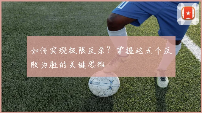 如何实现极限反杀？掌握这五个反败为胜的关键思维