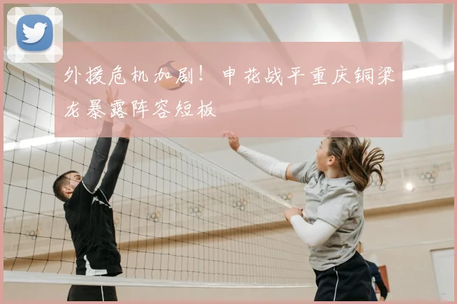 外援危机加剧！申花战平重庆铜梁龙暴露阵容短板