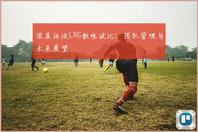 深度访谈LNG教练波比：团队管理与未来展望