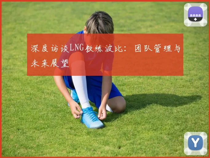 深度访谈LNG教练波比：团队管理与未来展望