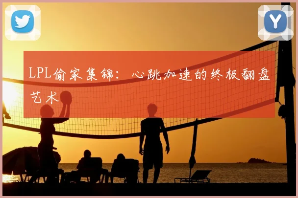 LPL偷家集锦：心跳加速的终极翻盘艺术