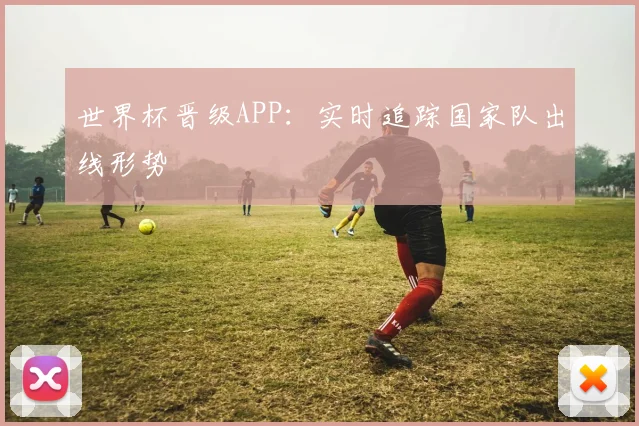 世界杯晋级APP：实时追踪国家队出线形势