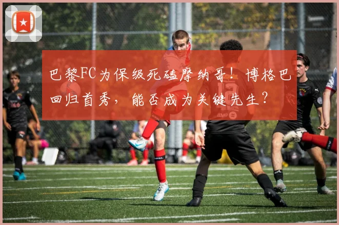巴黎FC为保级死磕摩纳哥！博格巴回归首秀，能否成为关键先生？