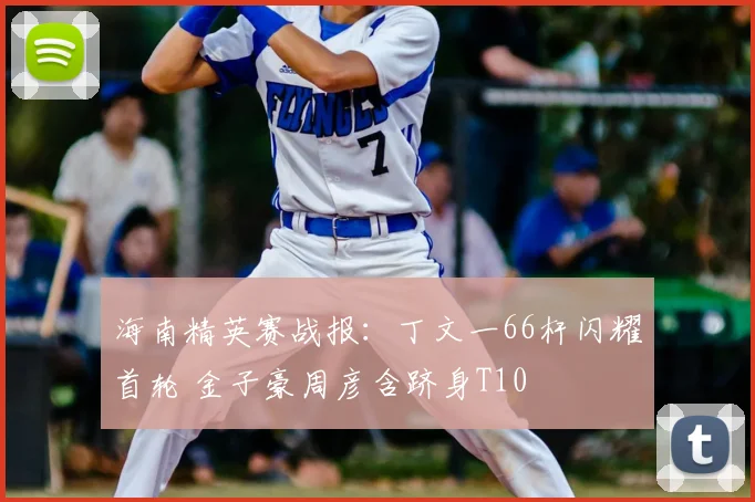 海南精英赛战报：丁文一66杆闪耀首轮 金子豪周彦含跻身T10