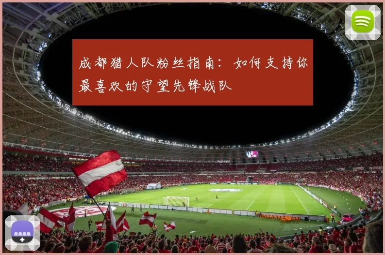 成都猎人队粉丝指南：如何支持你最喜欢的守望先锋战队