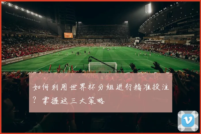 如何利用世界杯分组进行精准投注？掌握这三大策略