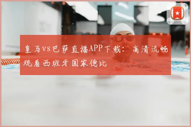 皇马vs巴萨直播APP下载：高清流畅观看西班牙国家德比