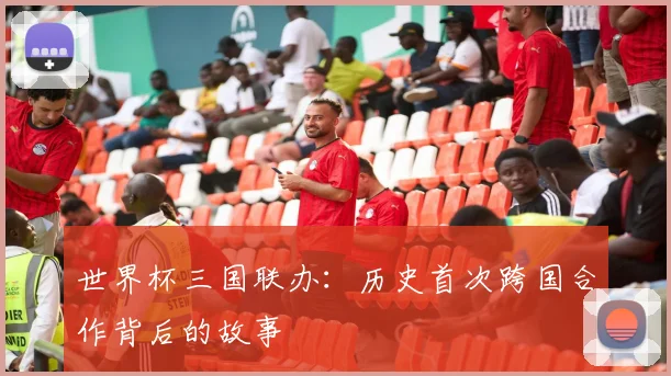 世界杯三国联办：历史首次跨国合作背后的故事