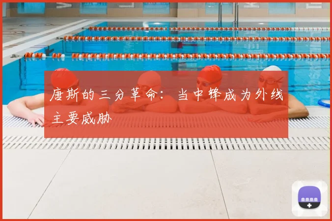 唐斯的三分革命：当中锋成为外线主要威胁