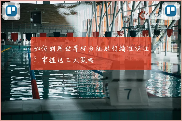 如何利用世界杯分组进行精准投注？掌握这三大策略