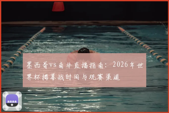 墨西哥vs南非直播指南：2026年世界杯揭幕战时间与观赛渠道
