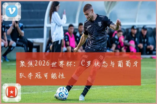 聚焦2026世界杯：C罗状态与葡萄牙队夺冠可能性