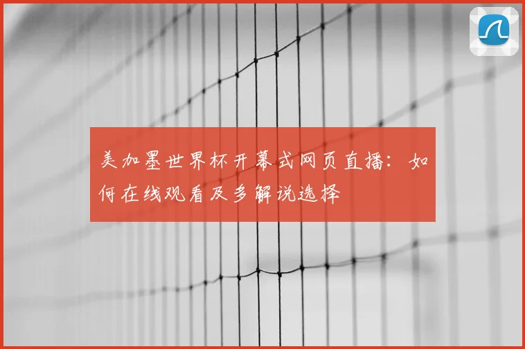 美加墨世界杯开幕式网页直播：如何在线观看及多解说选择