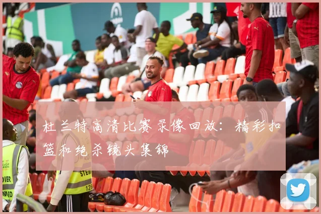 杜兰特高清比赛录像回放：精彩扣篮和绝杀镜头集锦