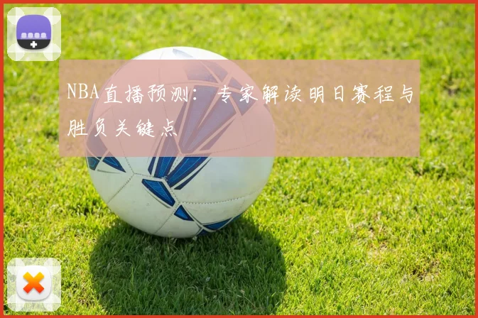 NBA直播预测：专家解读明日赛程与胜负关键点